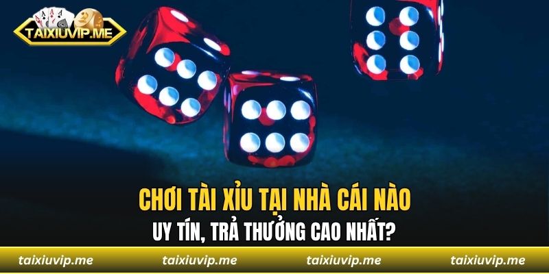 Chơi tài xỉu tại nhà cái nào uy tín, trả thưởng cao nhất? chơi tài xỉu tại nhà cái nào