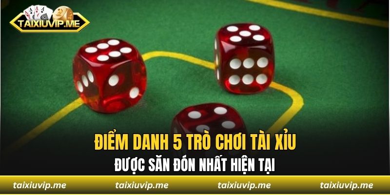 Điểm danh 5 trò chơi Tài Xỉu được săn đón nhất hiện tại